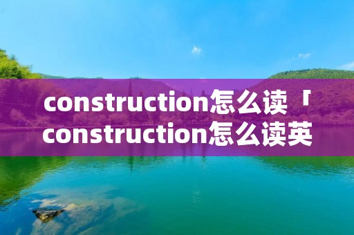 construction怎么读「construction怎么读英语语音」