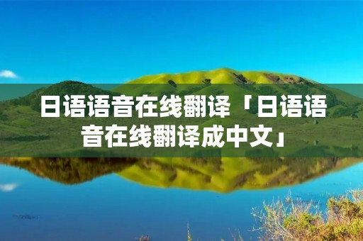 日语语音在线翻译「日语语音在线翻译成中文」 日语语音在线翻译「日语语音在线翻译成中文」