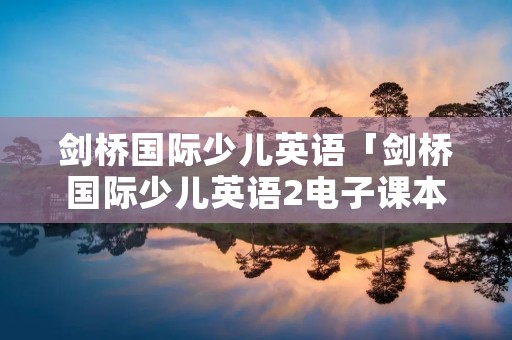 剑桥国际少儿英语「剑桥国际少儿英语2电子课本」 剑桥国际少儿英语「剑桥国际少儿英语2电子课本」