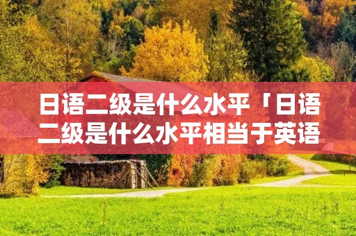 日语二级是什么水平「日语二级是什么水平相当于英语几级」 日语二级是什么水平「日语二级是什么水平相当于英语几级」