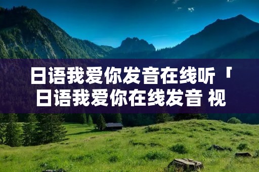 日语我爱你发音在线听「日语我爱你在线发音 视频」