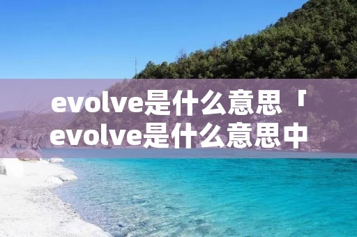 evolve是什么意思「evolve是什么意思中文翻译成」 evolve是什么意思「evolve是什么意思中文翻译成」