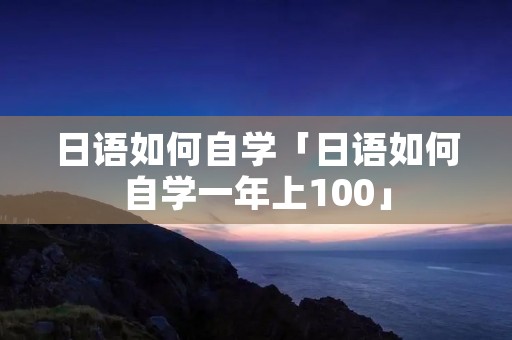 日语如何自学「日语如何自学一年上100」