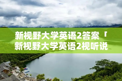 新视野大学英语2答案「新视野大学英语2视听说答案」 新视野大学英语2答案「新视野大学英语2视听说答案」