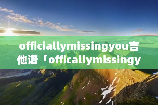 officiallymissingyou吉他谱「officallymissingyou 吉他」