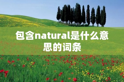 包含natural是什么意思的词条 包含natural是什么意思的词条