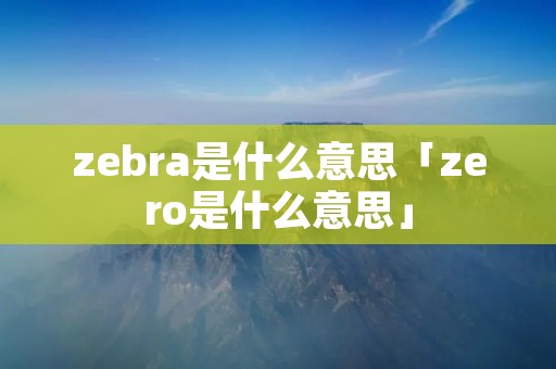 zebra是什么意思「zero是什么意思」