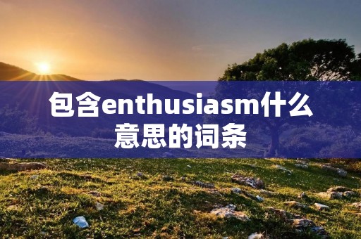 包含enthusia**什么意思的词条 包含enthusia**什么意思的词条