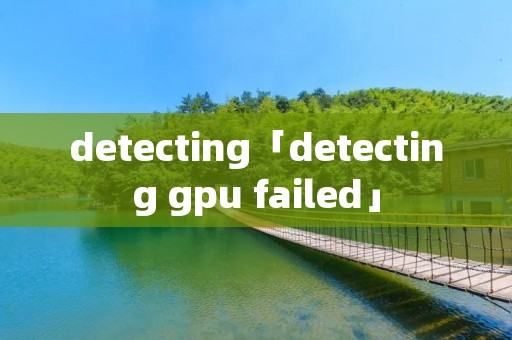 detecting「detecting gpu failed」