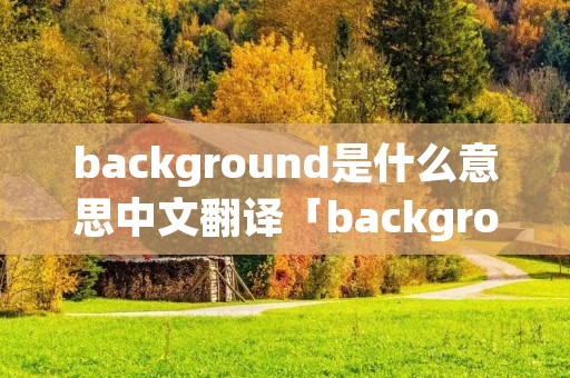 background是什么意思中文翻译「background是什么意思?」