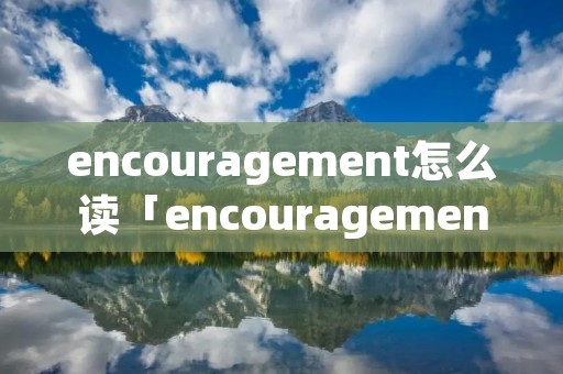 encouragement怎么读「encouragement怎么读谐音」