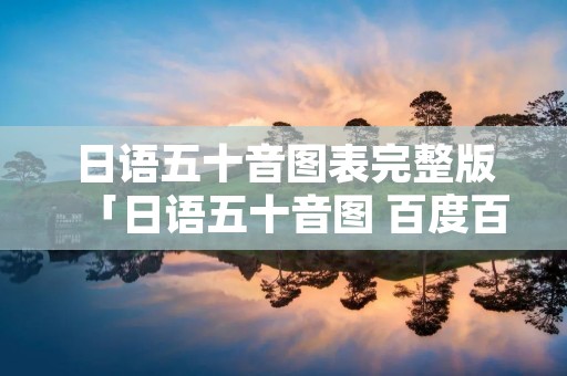 日语五十音图表完整版「日语五十音图 百度百科」
