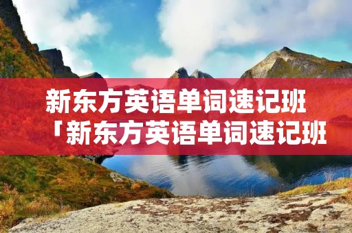 新东方英语单词速记班「新东方英语单词速记班江西」 新东方英语单词速记班「新东方英语单词速记班江西」