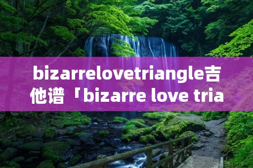bizarrelovetriangle吉他谱「bizarre love triangle原唱」