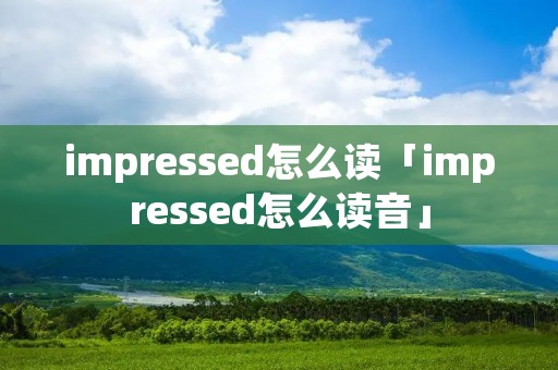 impressed怎么读「impressed怎么读音」