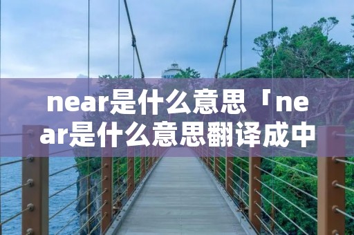 near是什么意思「near是什么意思翻译成中文」 near是什么意思「near是什么意思翻译成中文」