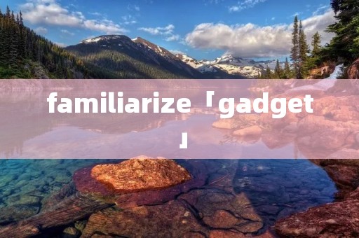 familiarize「gadget」 familiarize「gadget」