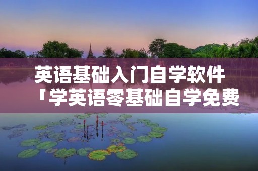 英语基础入门自学软件「学英语零基础自学免费软件」 英语基础入门自学软件「学英语零基础自学免费软件」