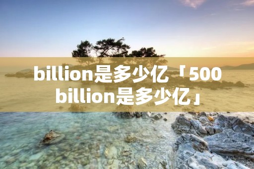 billion是多少亿「500billion是多少亿」