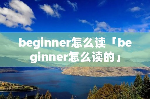 beginner怎么读「beginner怎么读的」 beginner怎么读「beginner怎么读的」