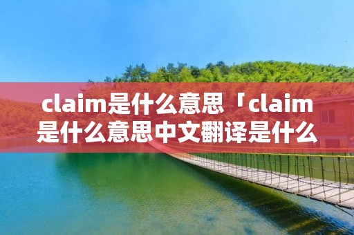 claim是什么意思「claim是什么意思中文翻译是什么意思」
