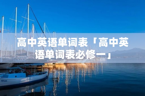 高中英语单词表「高中英语单词表必修一」 高中英语单词表「高中英语单词表必修一」