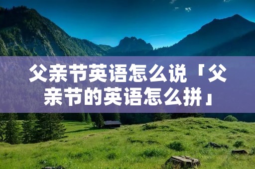 父亲节英语怎么说「父亲节的英语怎么拼」