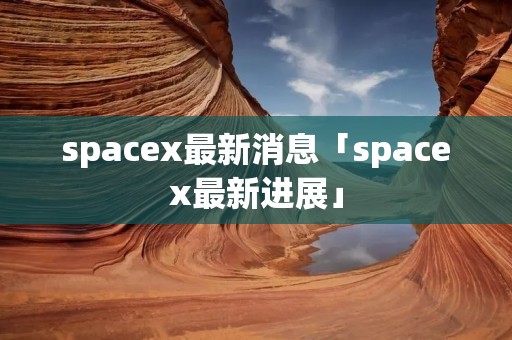 spacex最新消息「spacex最新进展」 spacex最新消息「spacex最新进展」