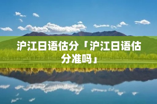 沪江日语估分「沪江日语估分准吗」 沪江日语估分「沪江日语估分准吗」