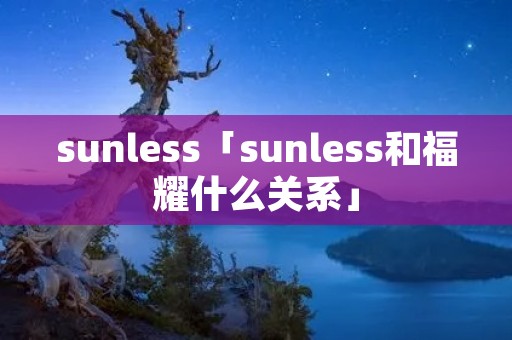sunless「sunless和福耀什么关系」 sunless「sunless和福耀什么关系」