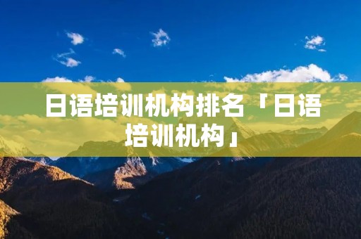 日语培训机构排名「日语培训机构」