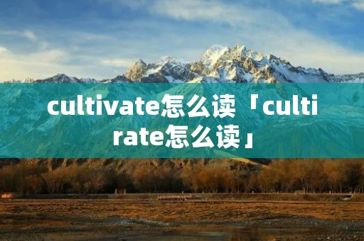 cultivate怎么读「cultirate怎么读」