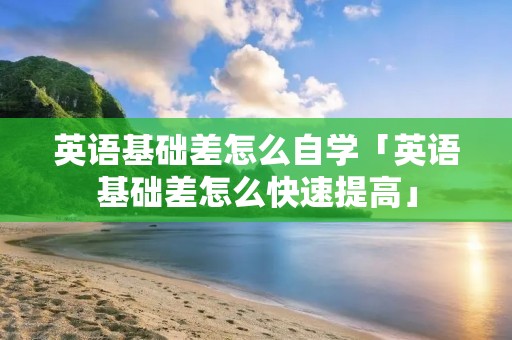 英语基础差怎么自学「英语基础差怎么快速提高」 英语基础差怎么自学「英语基础差怎么快速提高」