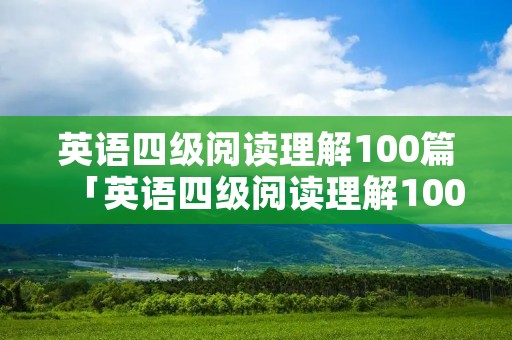 英语四级阅读理解100篇「英语四级阅读理解100篇网盘」 英语四级阅读理解100篇「英语四级阅读理解100篇网盘」