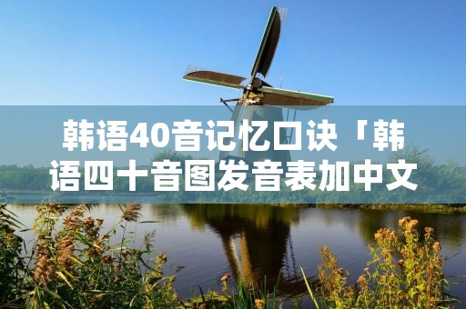 韩语40音记忆口诀「韩语四十音图发音表加中文」 韩语40音记忆口诀「韩语四十音图发音表加中文」