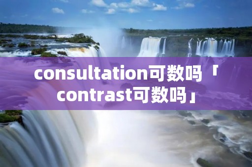 consultation可数吗「contrast可数吗」