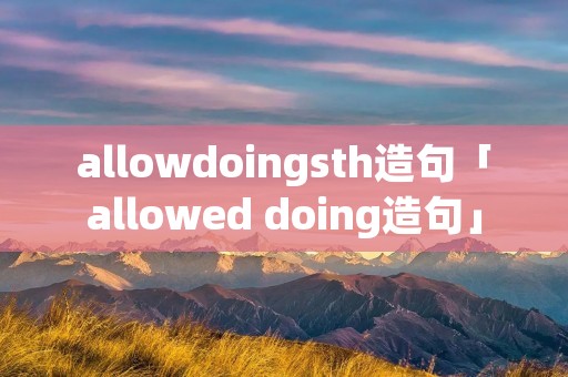 allowdoingsth造句「allowed doing造句」