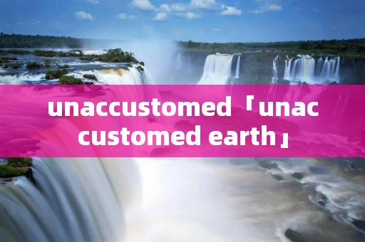 unaccustomed「unaccustomed earth」