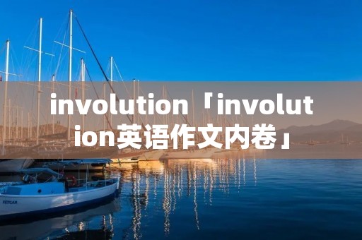 involution「involution英语作文内卷」