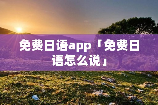 免费日语app「免费日语怎么说」