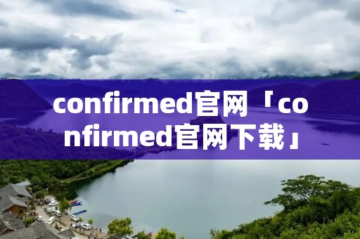 confirmed官网「confirmed官网下载」 confirmed官网「confirmed官网下载」