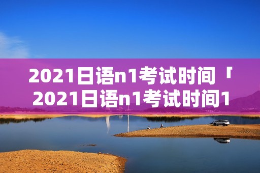2021日语n1考试时间「2021日语n1考试时间12月」 2021日语n1考试时间「2021日语n1考试时间12月」