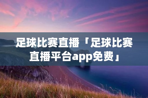 足球比赛直播「足球比赛直播平台app免费」