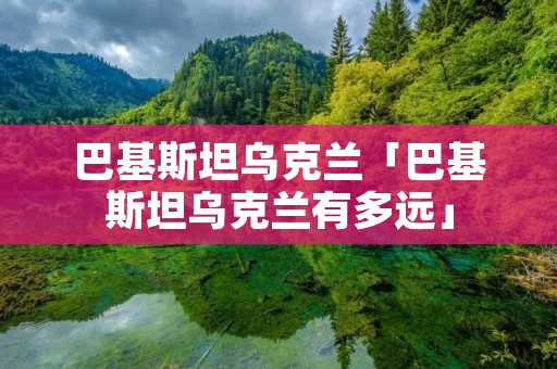 巴基斯坦乌克兰「巴基斯坦乌克兰有多远」 巴基斯坦乌克兰「巴基斯坦乌克兰有多远」