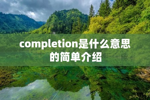completion是什么意思的简单介绍 completion是什么意思的简单介绍