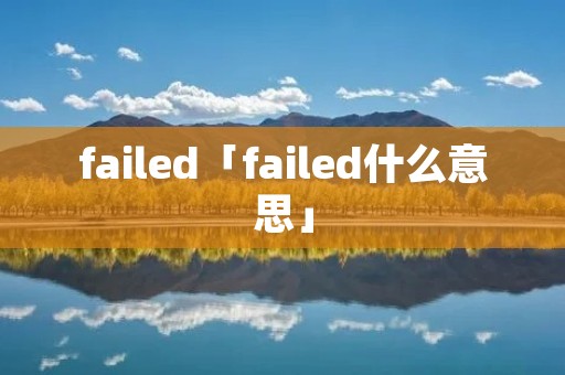 failed「failed什么意思」 failed「failed什么意思」