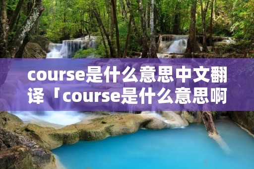 course是什么意思中文翻译「course是什么意思啊英语」