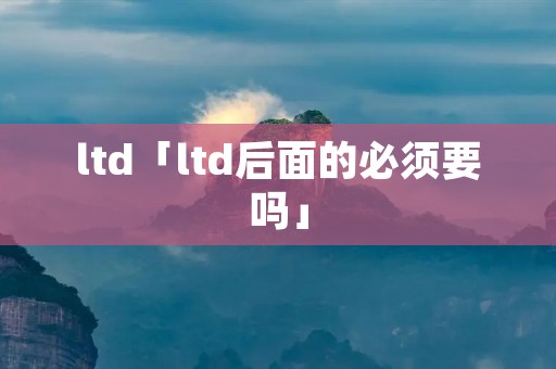ltd「ltd后面的必须要吗」