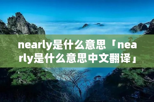 nearly是什么意思「nearly是什么意思中文翻译」