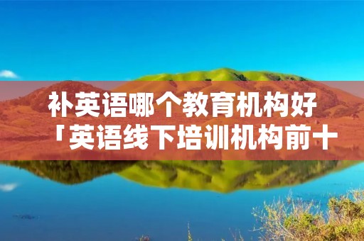 补英语哪个教育机构好「英语线下培训机构前十名」